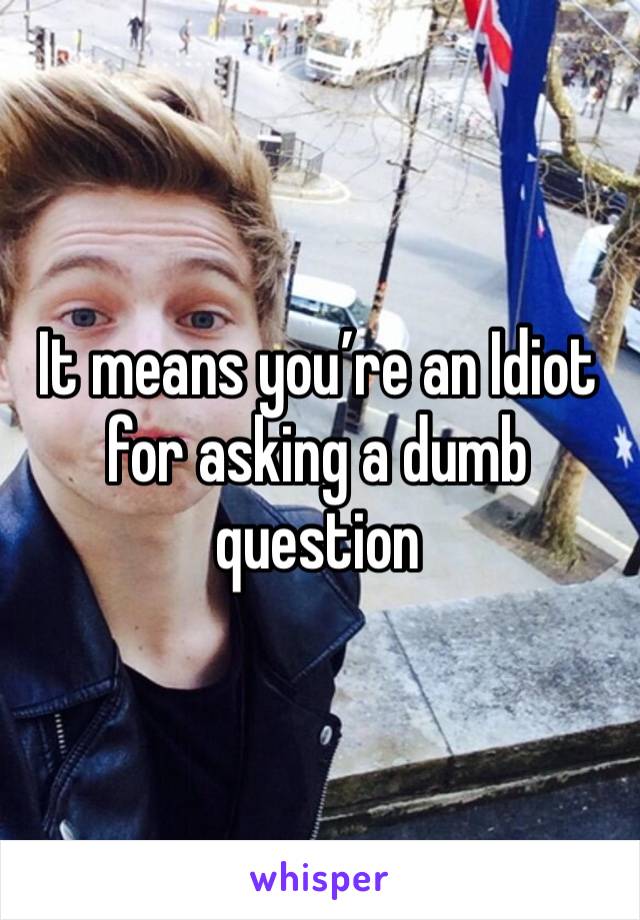 It means you’re an Idiot for asking a dumb question 