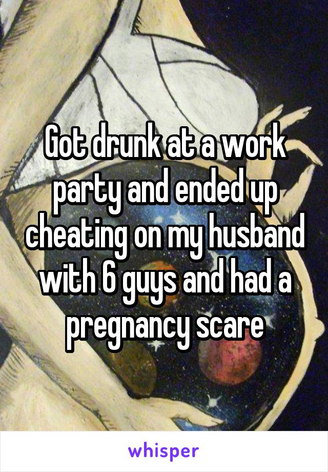 Got drunk at a work party and ended up cheating on my husband with 6 guys and had a pregnancy scare