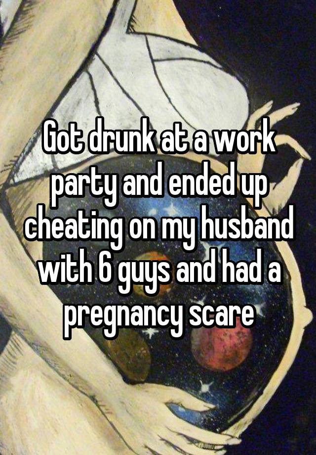 Got drunk at a work party and ended up cheating on my husband with 6 guys and had a pregnancy scare