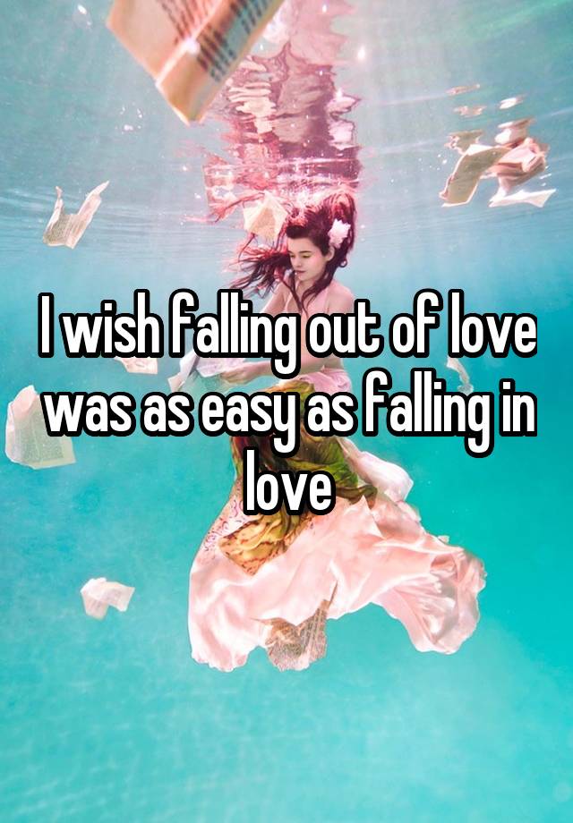 I wish falling out of love was as easy as falling in love