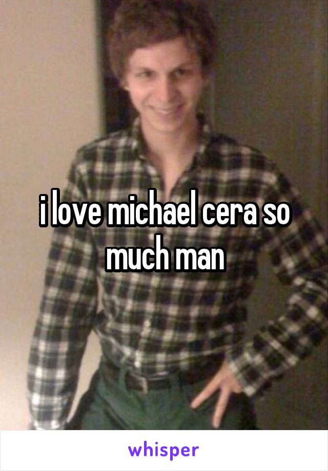 i love michael cera so much man