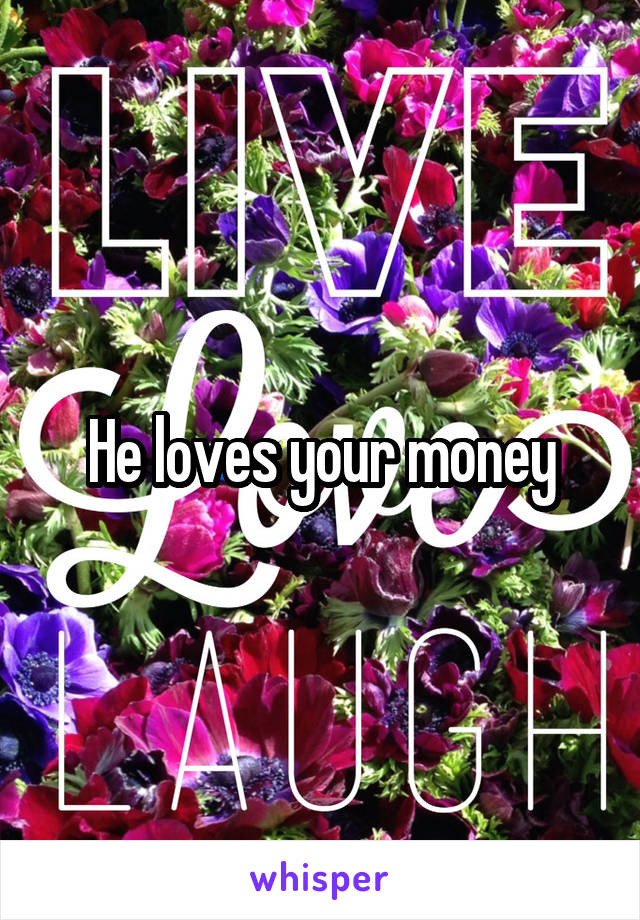 He loves your money