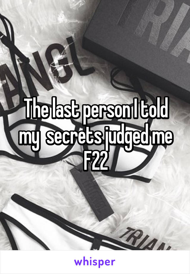 The last person I told my  secrets judged me
F22