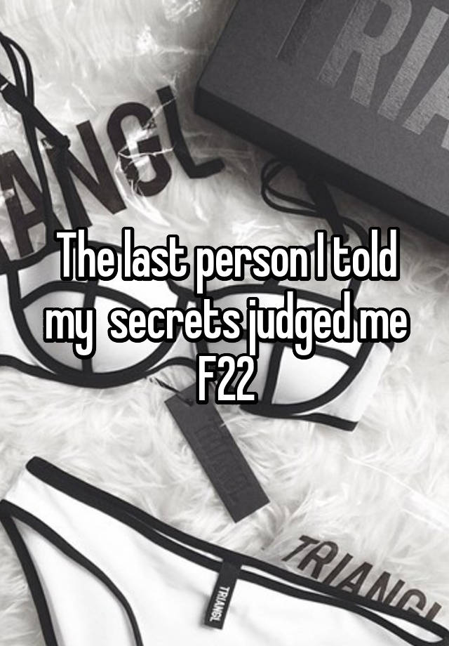 The last person I told my  secrets judged me
F22