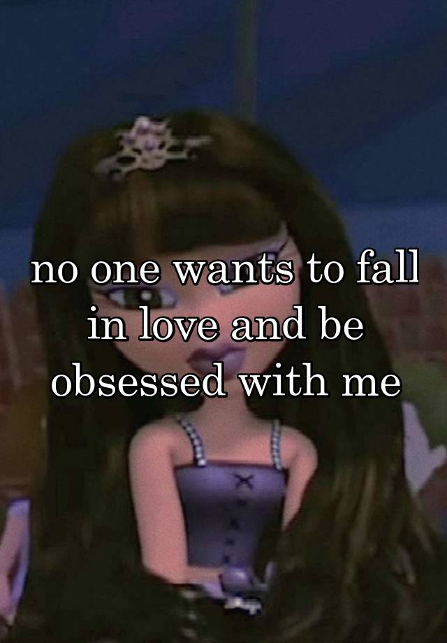 no one wants to fall in love and be obsessed with me