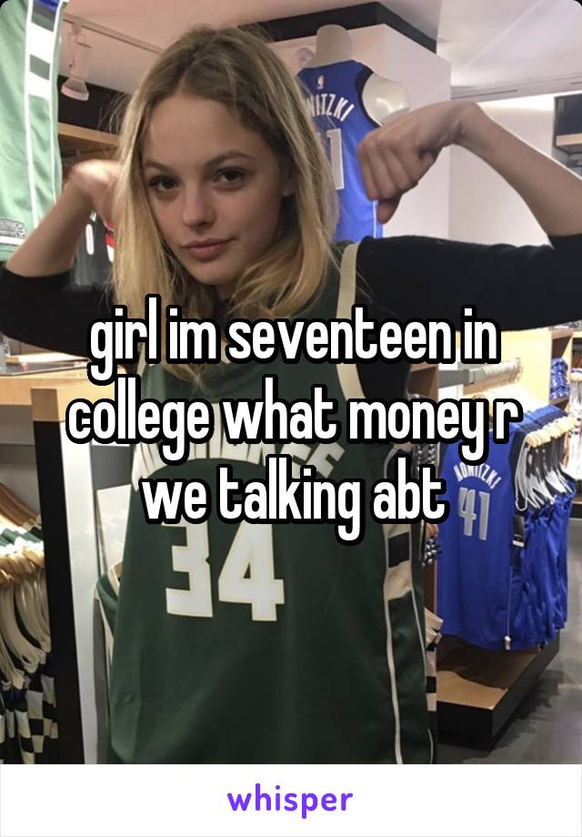 girl im seventeen in college what money r we talking abt