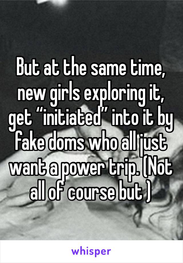 But at the same time, new girls exploring it, get “initiated” into it by fake doms who all just want a power trip. (Not all of course but )