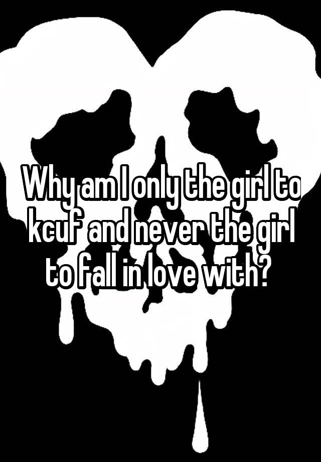 Why am I only the girl to kcuf and never the girl to fall in love with? 