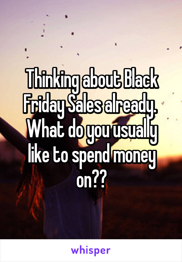 Thinking about Black Friday Sales already. 
What do you usually like to spend money on??