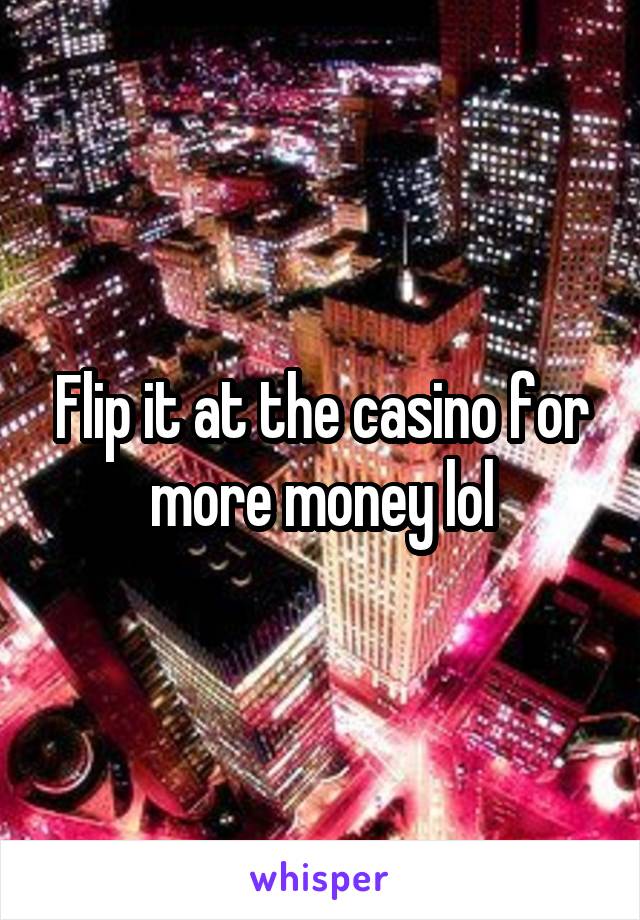 Flip it at the casino for more money lol