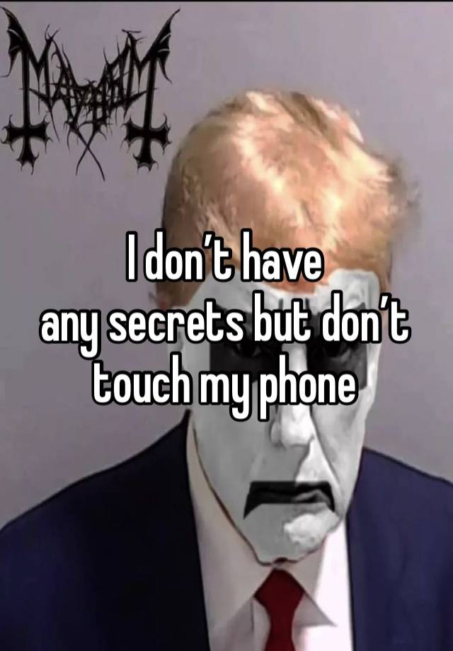 I don’t have 
any secrets but don’t touch my phone 