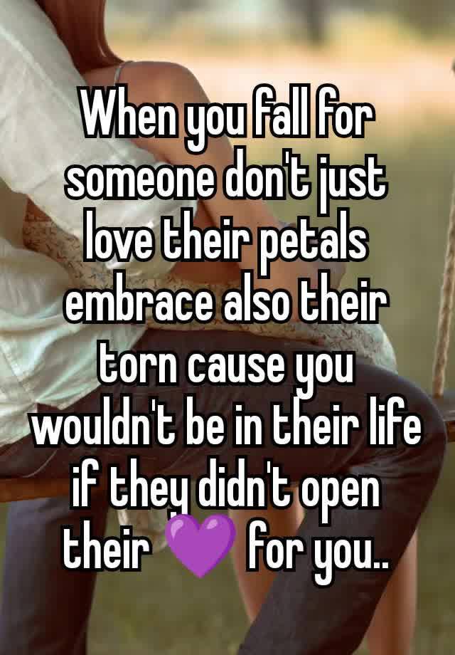 When you fall for someone don't just love their petals embrace also their torn cause you wouldn't be in their life if they didn't open their 💜 for you..