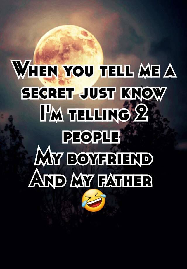 When you tell me a secret just know I'm telling 2 people 
My boyfriend
And my father 
🤣