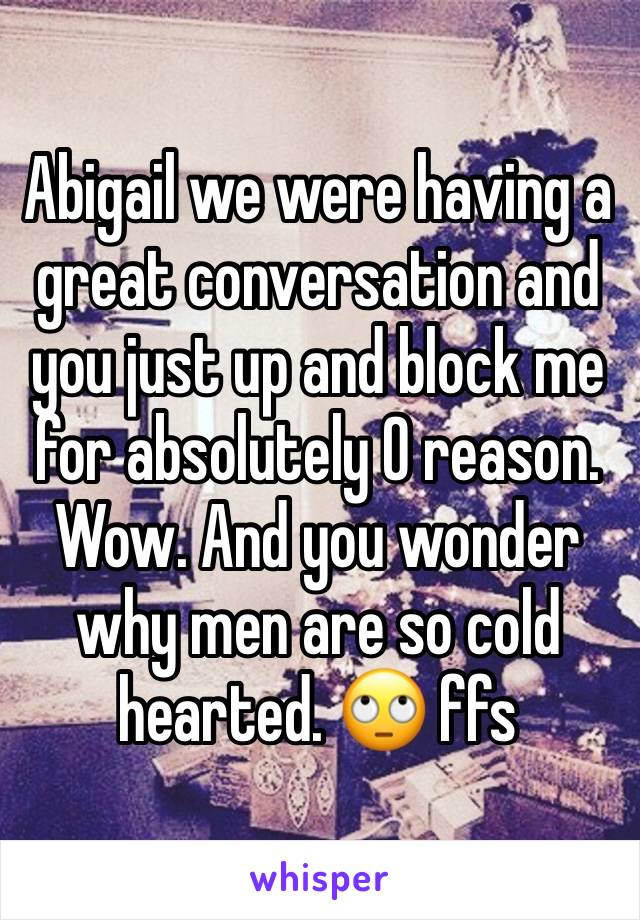 Abigail we were having a great conversation and you just up and block me for absolutely 0 reason. Wow. And you wonder why men are so cold hearted. 🙄 ffs 