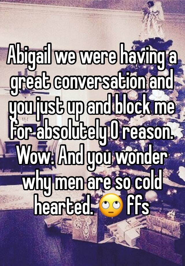 Abigail we were having a great conversation and you just up and block me for absolutely 0 reason. Wow. And you wonder why men are so cold hearted. 🙄 ffs 