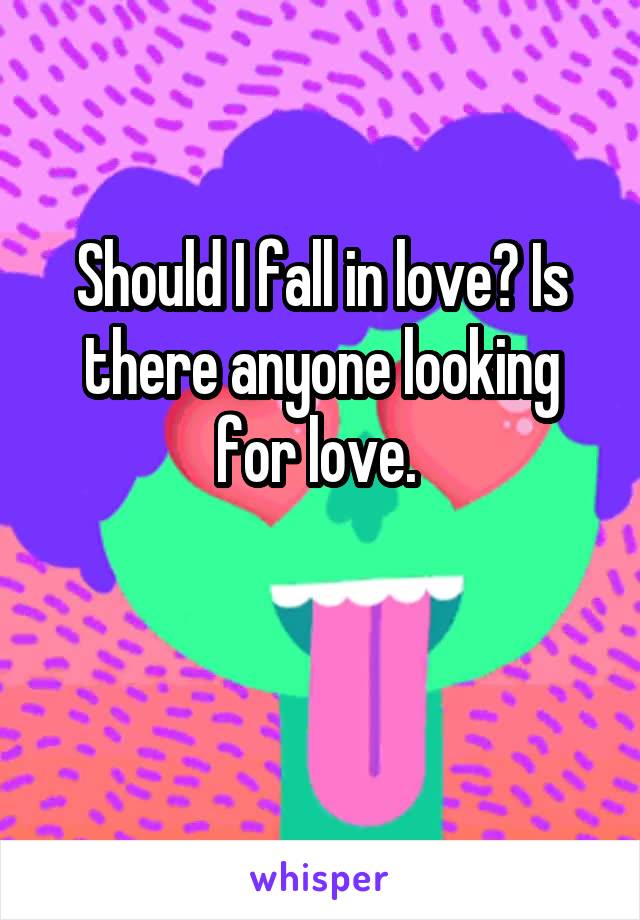 Should I fall in love? Is there anyone looking for love. 

