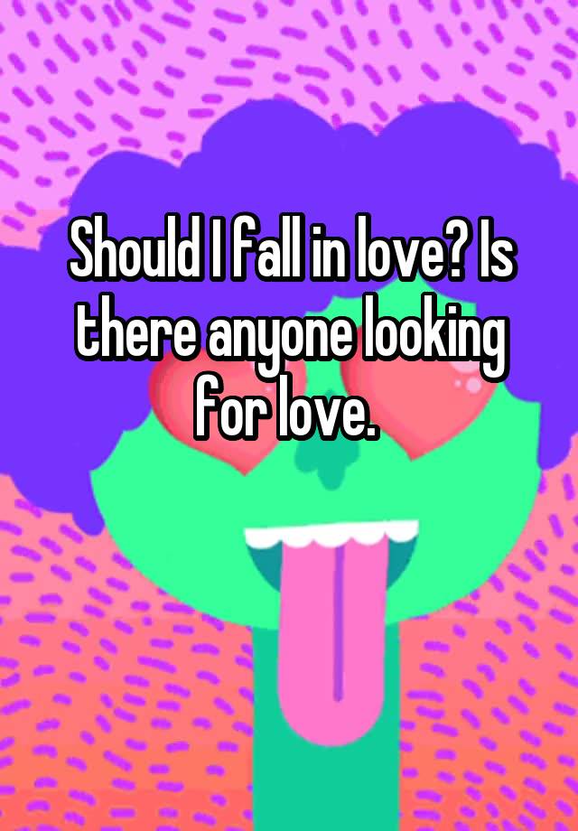 Should I fall in love? Is there anyone looking for love. 

