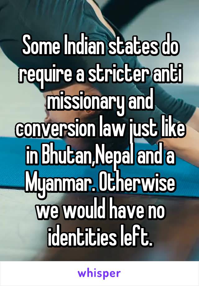 Some Indian states do require a stricter anti missionary and conversion law just like in Bhutan,Nepal and a Myanmar. Otherwise we would have no identities left.