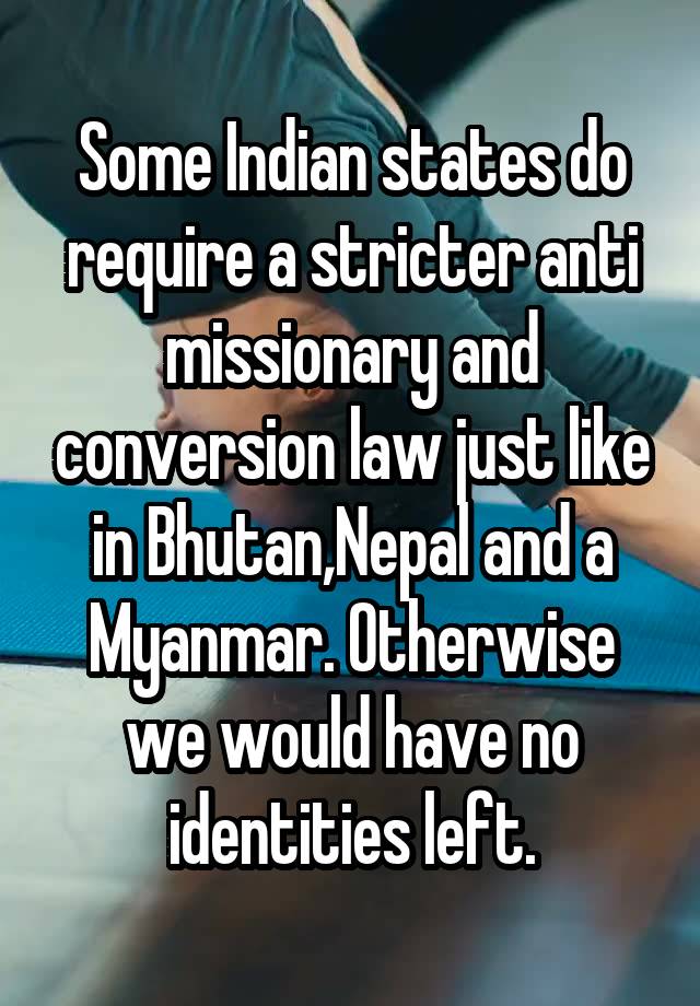 Some Indian states do require a stricter anti missionary and conversion law just like in Bhutan,Nepal and a Myanmar. Otherwise we would have no identities left.