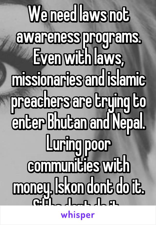 We need laws not awareness programs.
Even with laws, missionaries and islamic preachers are trying to enter Bhutan and Nepal. Luring poor communities with money. Iskon dont do it. Sikhs dont do it. 
