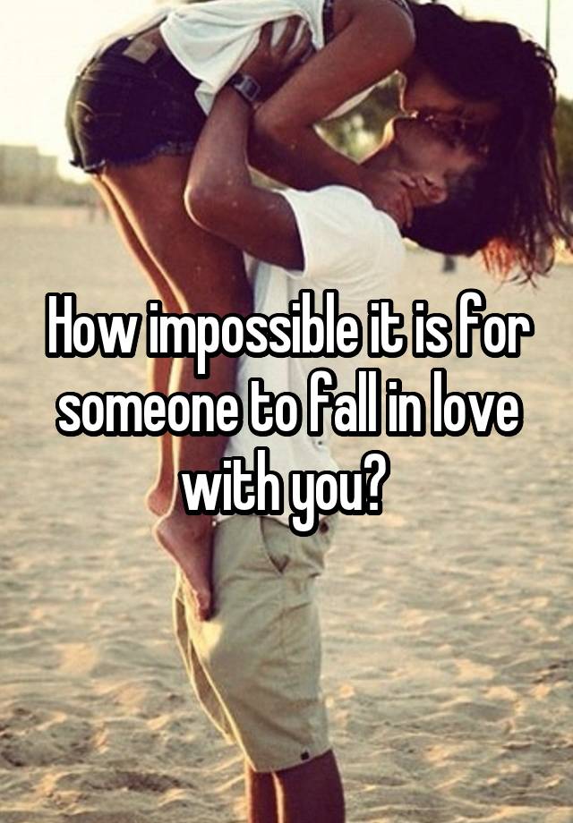 How impossible it is for someone to fall in love with you? 