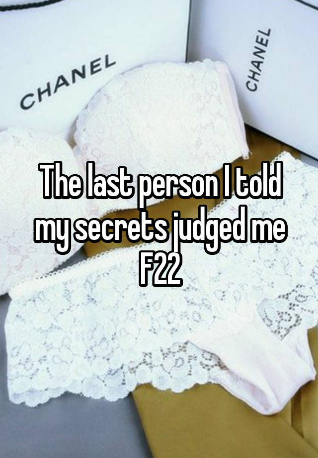 The last person I told my secrets judged me
F22