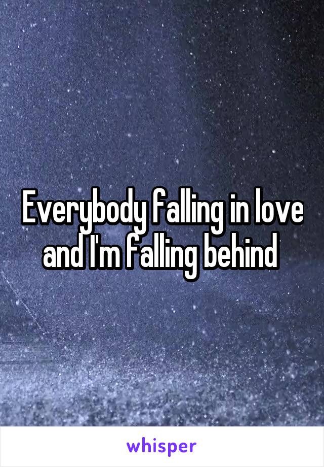 Everybody falling in love and I'm falling behind 