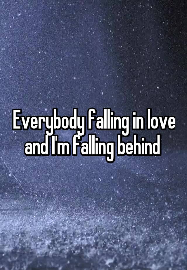 Everybody falling in love and I'm falling behind 