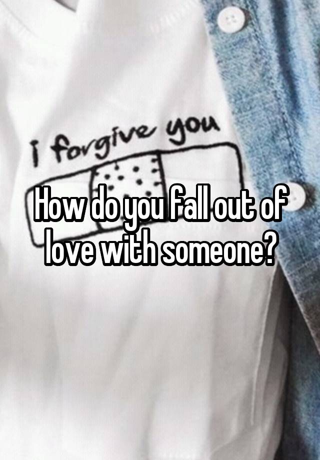 How do you fall out of love with someone?