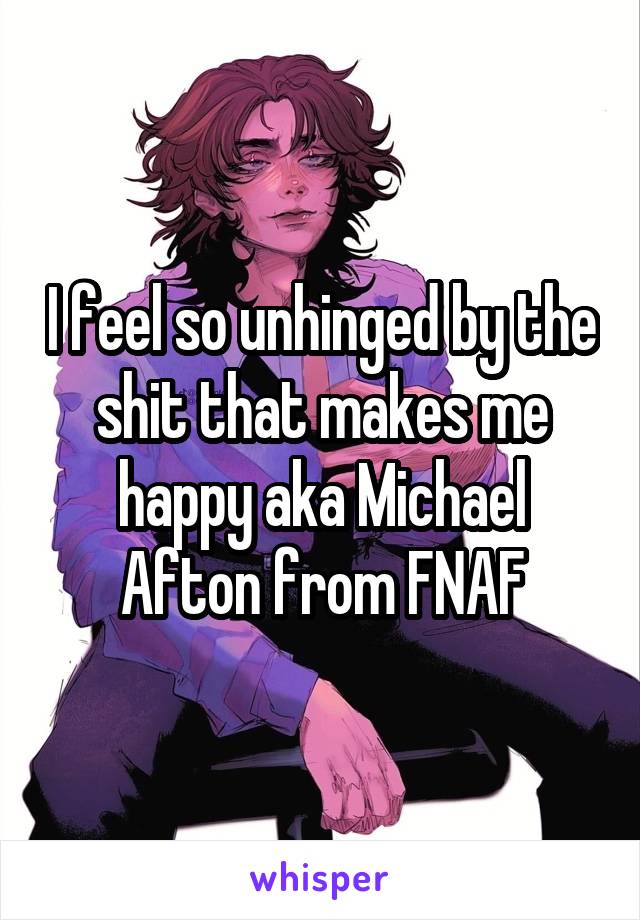 I feel so unhinged by the shit that makes me happy aka Michael Afton from FNAF