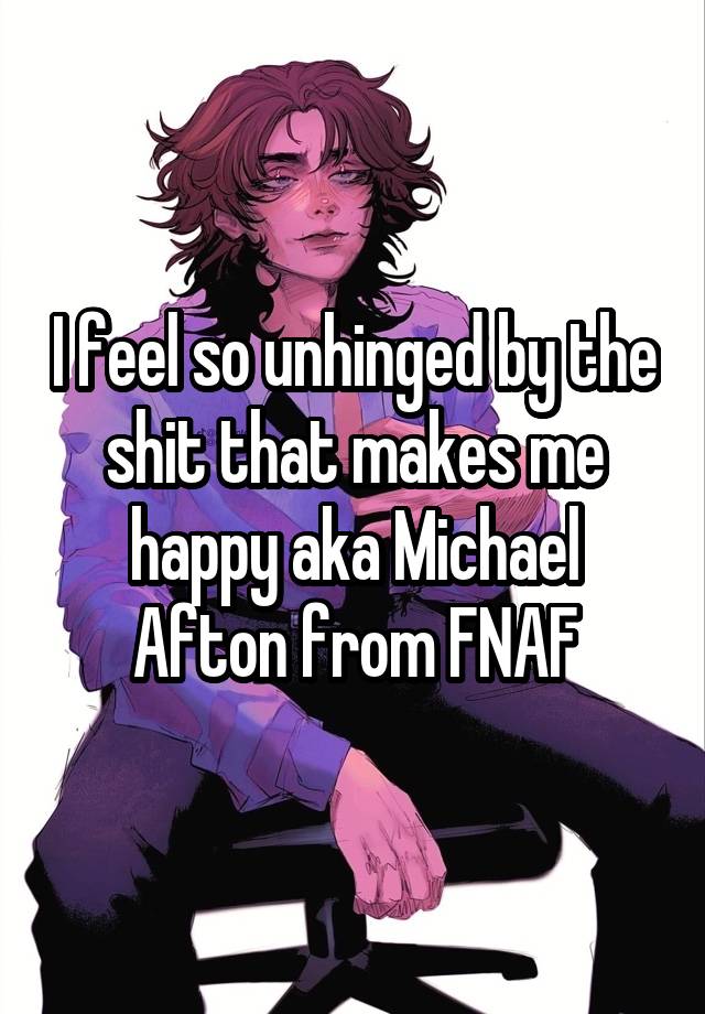 I feel so unhinged by the shit that makes me happy aka Michael Afton from FNAF