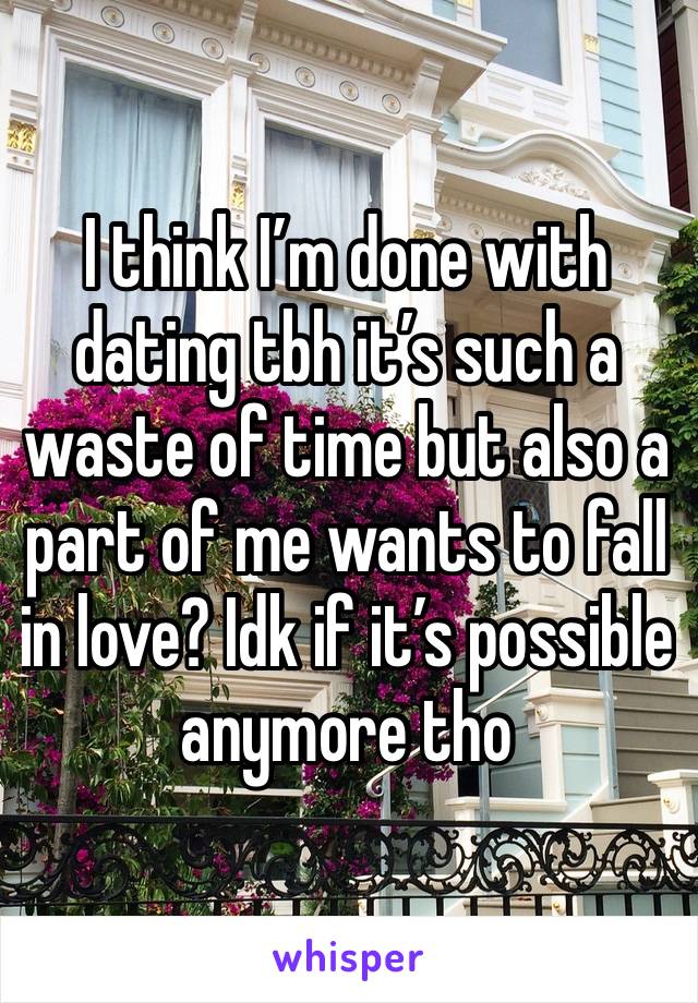 I think I’m done with dating tbh it’s such a waste of time but also a part of me wants to fall in love? Idk if it’s possible anymore tho