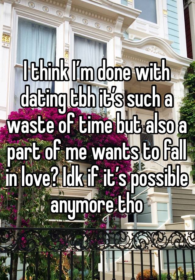 I think I’m done with dating tbh it’s such a waste of time but also a part of me wants to fall in love? Idk if it’s possible anymore tho