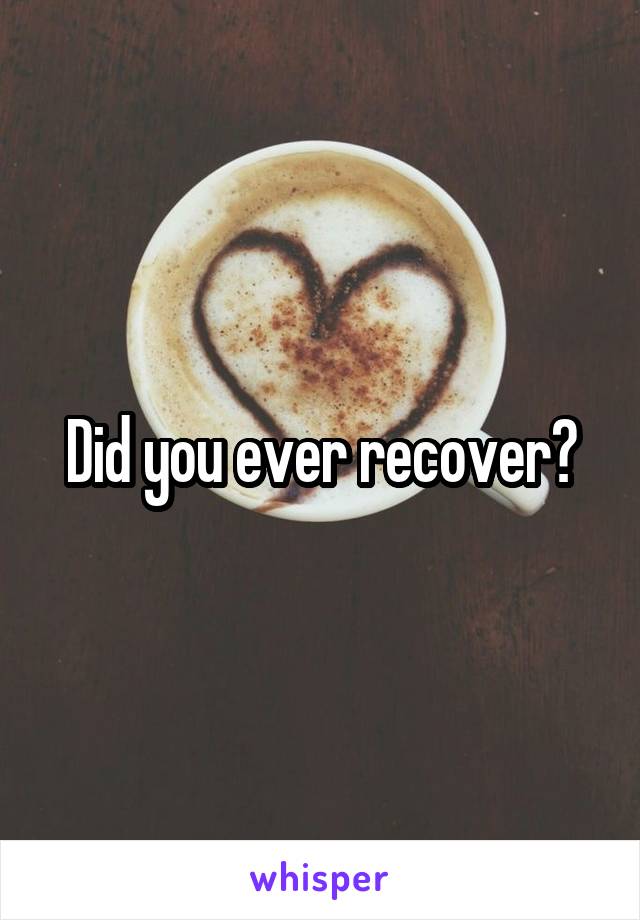 Did you ever recover?