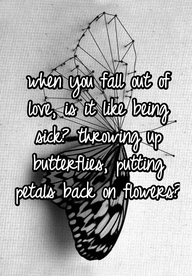 when you fall out of love, is it like being sick? throwing up butterflies, putting petals back on flowers?