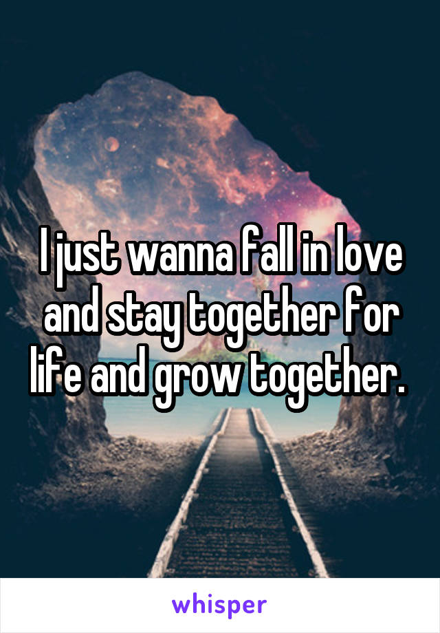 I just wanna fall in love and stay together for life and grow together. 