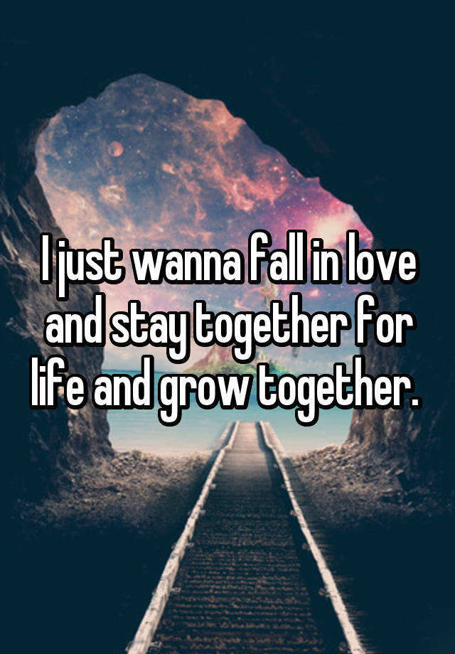 I just wanna fall in love and stay together for life and grow together. 