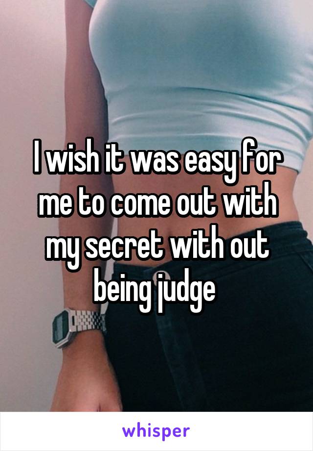 I wish it was easy for me to come out with my secret with out being judge 