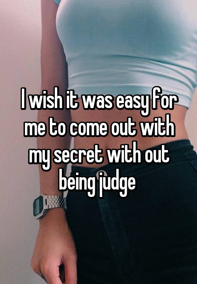 I wish it was easy for me to come out with my secret with out being judge 