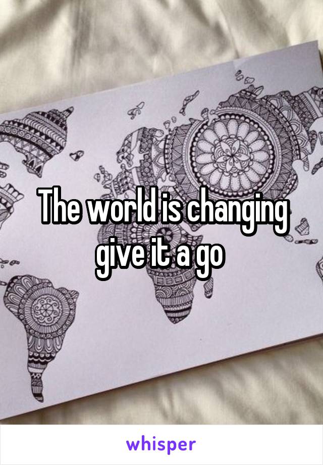 The world is changing give it a go 