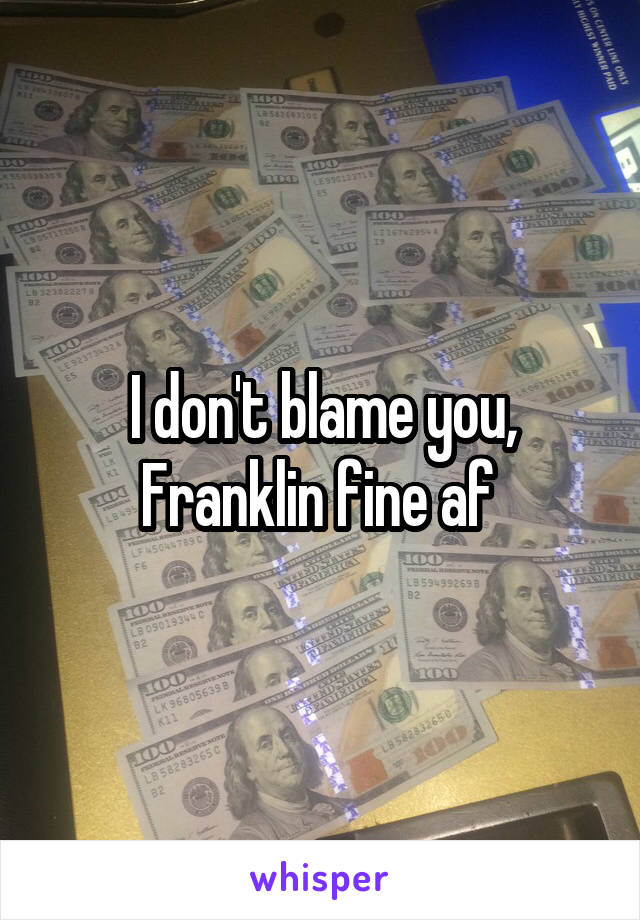 I don't blame you, Franklin fine af 