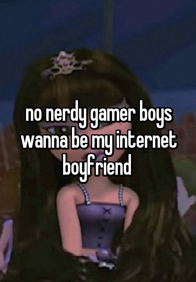 no nerdy gamer boys wanna be my internet boyfriend 