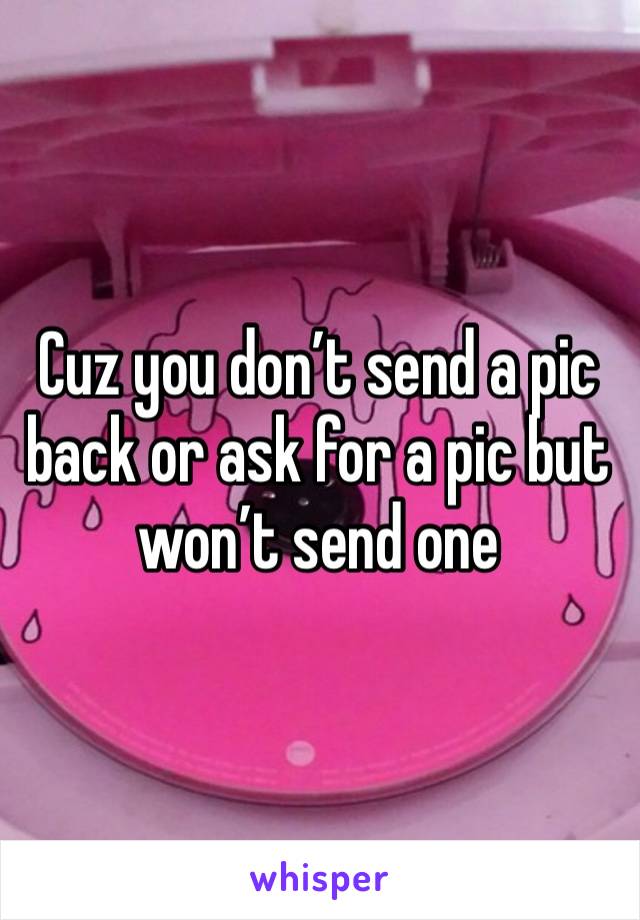 Cuz you don’t send a pic back or ask for a pic but won’t send one 