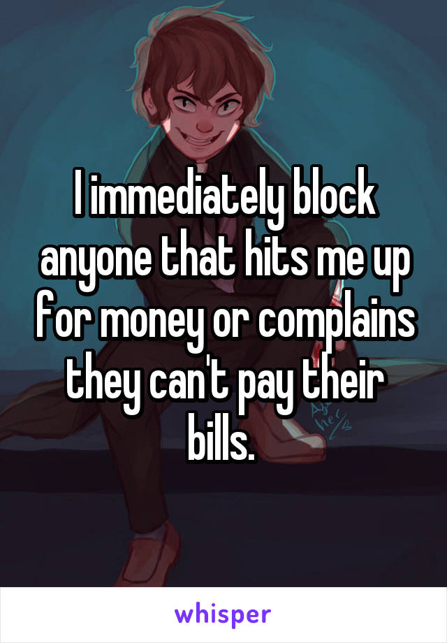 I immediately block anyone that hits me up for money or complains they can't pay their bills. 