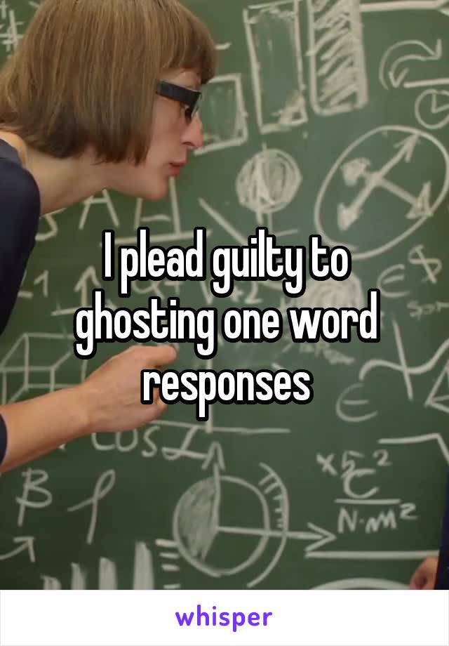 I plead guilty to ghosting one word responses