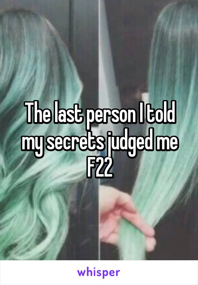 The last person I told my secrets judged me
F22