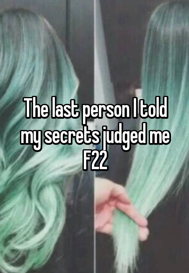 The last person I told my secrets judged me
F22