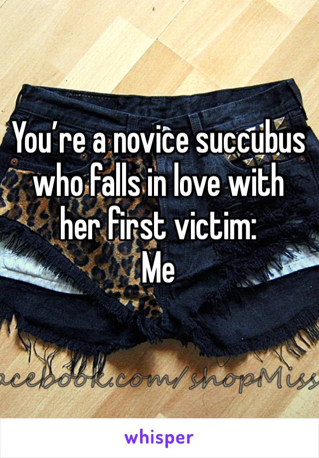 You’re a novice succubus who falls in love with her first victim: 
Me 
