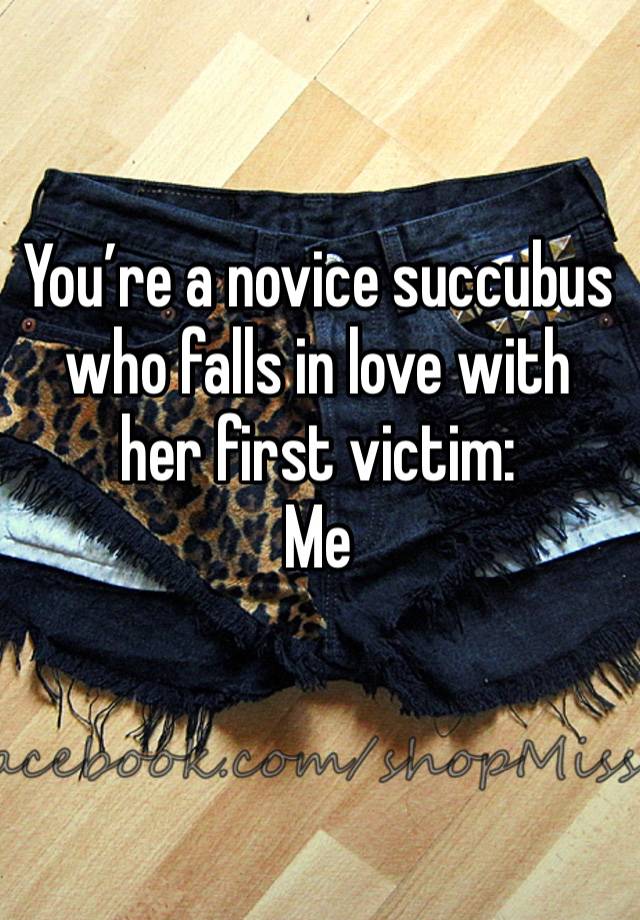 You’re a novice succubus who falls in love with her first victim: 
Me 
