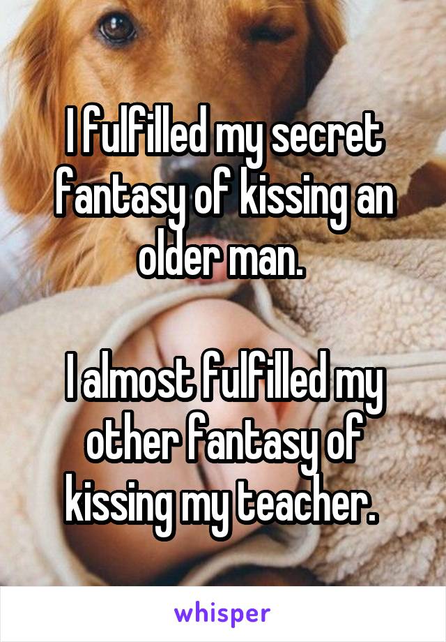 I fulfilled my secret fantasy of kissing an older man. 

I almost fulfilled my other fantasy of kissing my teacher. 